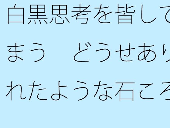 だって・・さっきと考えていたことがだいぶズレてきている『【無料】白黒思考を皆してしまうどうせありふれたような石ころと草むらの地面に着地するのなら』