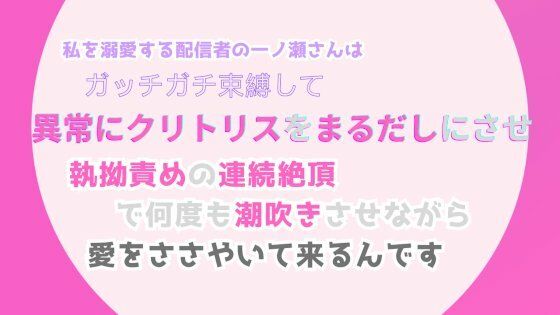 私を溺愛する配信者の一ノ瀬さんは、ガッチガチ束縛して異常にクリトリスをまるだしにさせ、執拗責めの連続絶頂で何度も潮吹きさせながら、愛をささやいて来るんです1