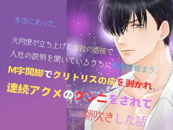 本当にあった、元同僚が立ち上げた会社の面接で、入社の説明を聞いているうちに距離が縮まり、M字開脚でクリトリスの皮を剥かれ、連続アクメのクンニをされて潮吹きした話1