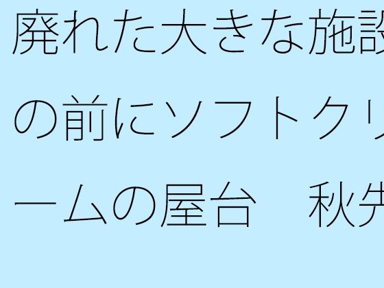 確か以前にどこかで会話か何かで会話か何かで出たことのある【廃れた大きな施設の前にソフトクリームの屋台秋先の夕方】