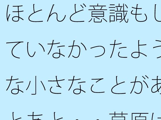 ほとんど意識もしていなかったような小さなことがあとあと・・草原は甘かっただ...のタイトル画像