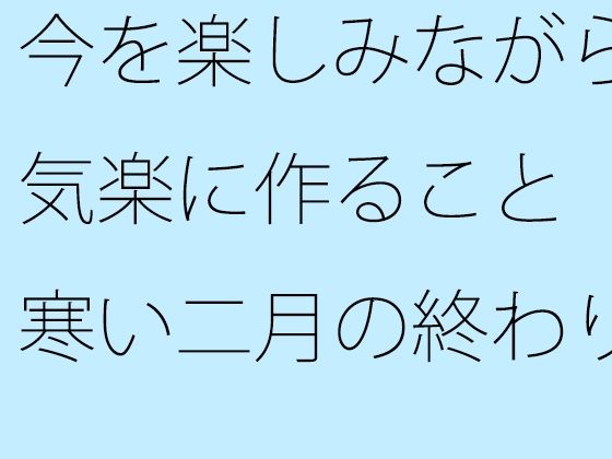 
        今を楽しみながら気楽に作ること  寒い二月の終わり
-0