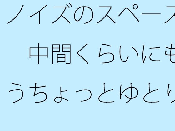 ノイズのスペース  中間くらいにもうちょっとゆとりのようなものがあっても  以前はなかった【サマールンルン】