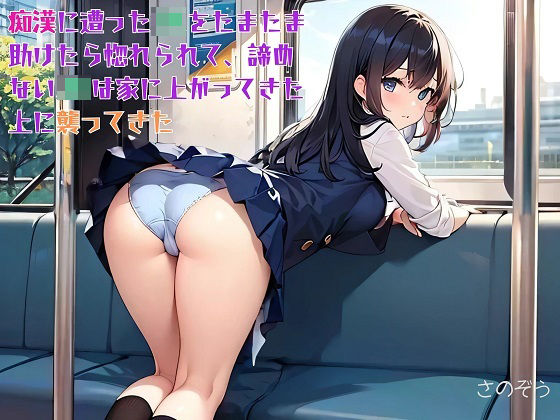 【お気軽小説】痴●に遭ったJKをたまたま助けたら惚れられて、諦めないJKは家に上がってきた上に襲ってきた