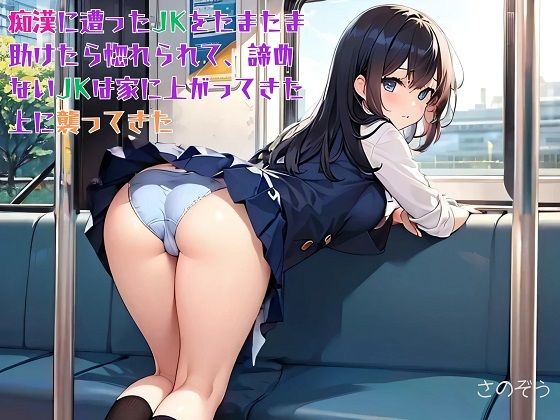【お気軽小説】痴●に遭ったJKをたまたま助けたら惚れられて、諦めないJKは家に上がってきた上に襲ってきた【さのぞう】