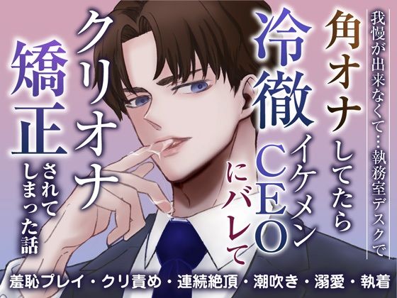 我慢ができなくて…執務室デスクで角オナしてたら冷徹イケメンCEOにバレてクリオナ矯正されてしまった話