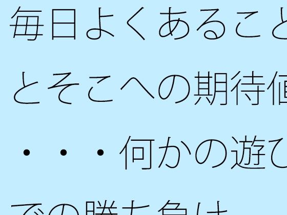 毎日よくあることとそこへの期待値・・・何かの遊びでの勝ち負け【サマールンルン】