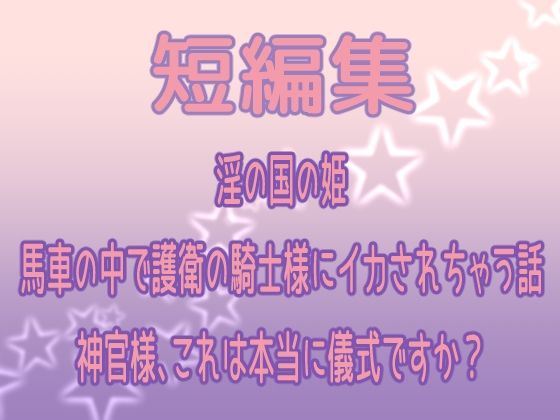 短編集 〜淫の国の姫・馬車の中で護衛の騎士様にイカされちゃう話・神官様、これは本当に儀式ですか？〜