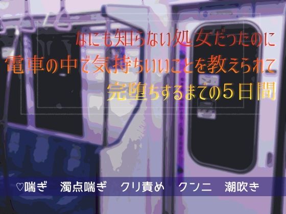 なにも知らない処女だったのに電車の中で気持ちいいことを教えられて完堕ちするまでの5日間