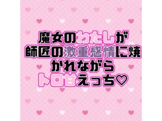 魔女のわたしが師匠の激重感情に焼かれながらトロ甘えっち（はーと）