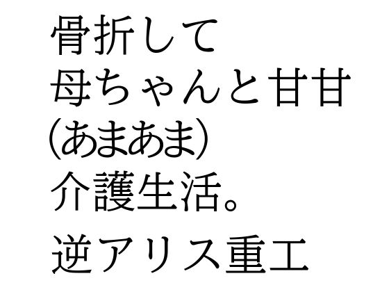 【骨折して 母ちゃんと甘甘（あまあま） 介護生活。】逆アリス重工