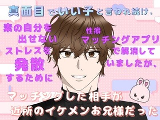 真面目でいい子と言われ続け、素の自分を出せないストレスを発散するために性癖マッチングアプリで解消していましたが、マッチングした相手が近所のイケメンお兄様だった