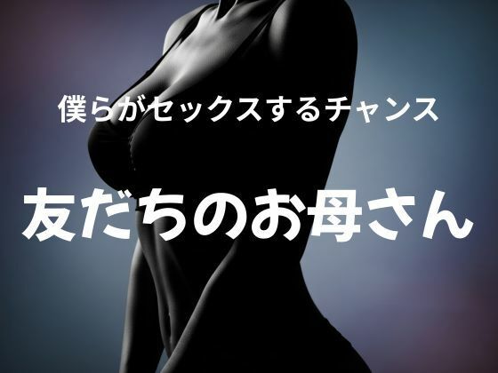 【僕らがセックスするチャンス 〜友だちのお母さん〜】官能物語