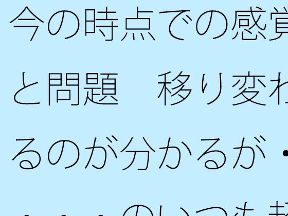 今の時点での感覚と問題  移り変わるのが分かるが・・・・のいつも超微妙なところ