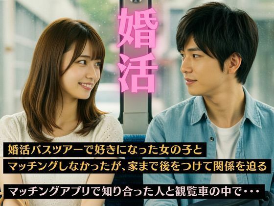 婚活バスツアーで好きになった女の子とマッチングしなかったが家まで後をつけて関係を迫る、マッチングアプリで知り合った人と観覧車の中で・・・