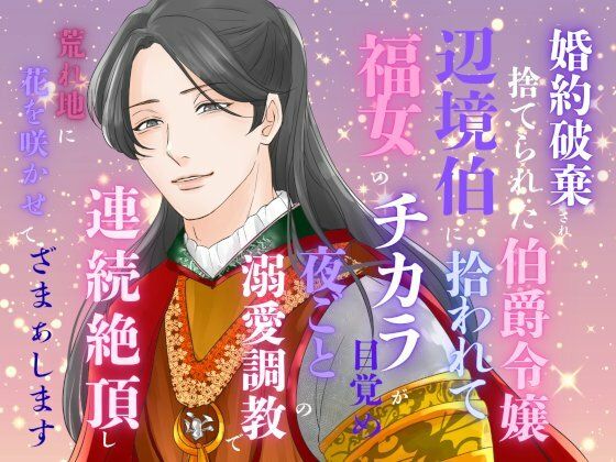婚約破棄され捨てられた伯爵令嬢、辺境伯に拾われて福女のチカラが目覚め、夜ごとの溺愛調教で連続絶頂し、荒れ地に花を咲かせて、ざまぁします