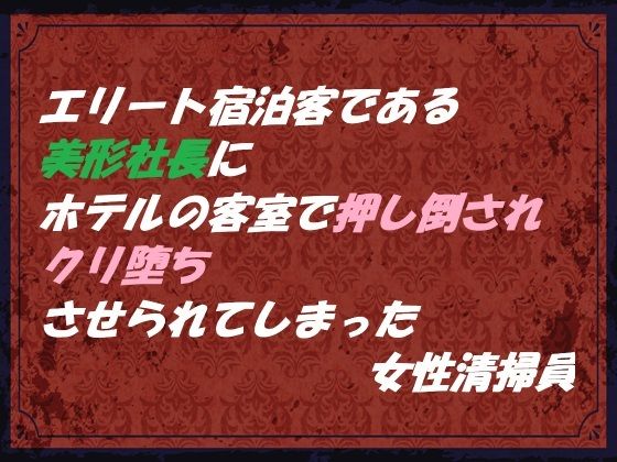 エリート宿泊客である美形社長にホテルの客室で押し倒され クリ堕ちさせられてしまった女性清掃員
