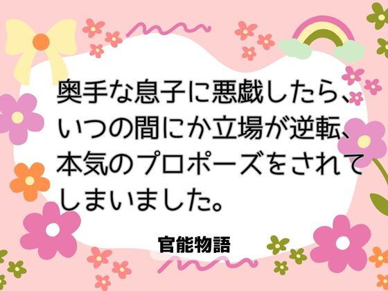 奥手な息子に悪戯したら、いつの間にか立場が逆転、本気のプロポーズをされてしまいました。