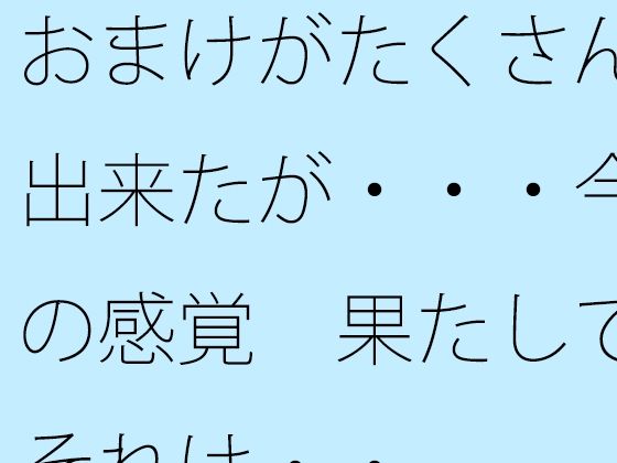おまけがたくさん出来たが・・・今の感覚  果たしてそれは・・