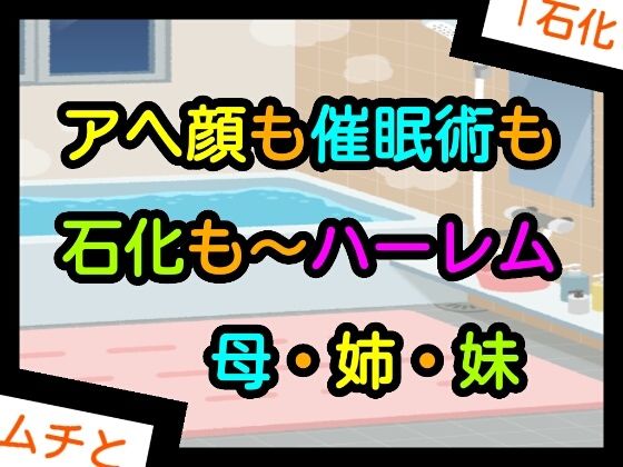 アヘ顔も催●術も石化も〜ハーレム母・姉・妹