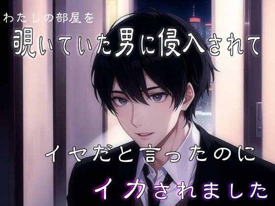 わたしの部屋を覗いていた男に侵入されてイヤだと言ったのにイカされました メイン画像