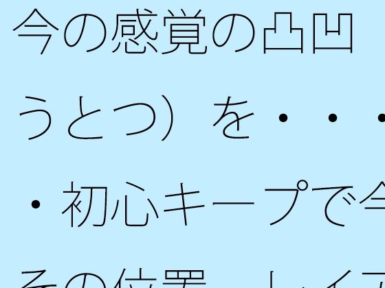 【無料エロ漫画】今の感覚の凸凹（おうとつ）を・・・・・初心キープで今はその位置 レイアウトで括（くく）る(サマールンルン) d_680263