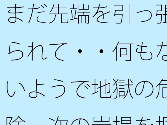 まだ先端を引っ張られて・・何もないようで地獄の危険  次の岩場を掴む日常の