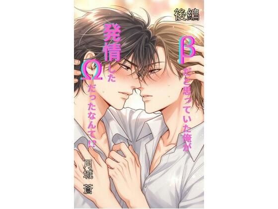 βだと思っていた俺が、発情したΩだったなんて!? 後編 βだと思っていた俺が、発情したΩだったなんて!? 後編