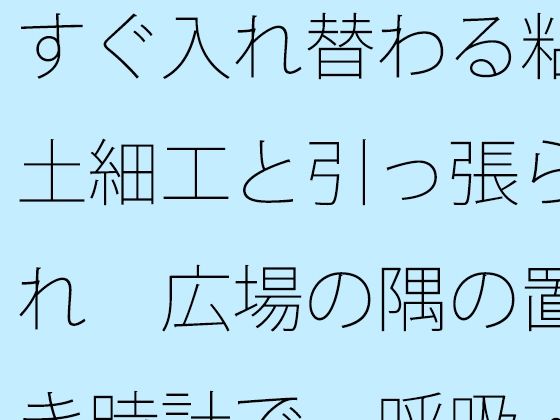 【無料エロ漫画】すぐ入れ替わる粘土細工と引っ張られ 広場の隅の置き時計で一呼吸・・(サマールンルン) d_706280