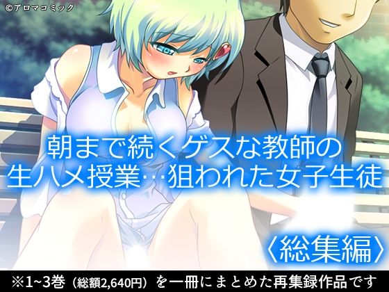 【朝まで続くゲスな教師の生ハメ授業…狙われた女子生徒＜総集編＞】　by　アロマコミック