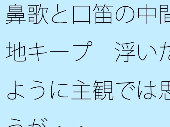 鼻歌と口笛の中間地キープ  浮いたように主観では思うが・・