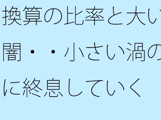 換算の比率と大いなる闇・・小さい渦のように終息していくのタイトル画像