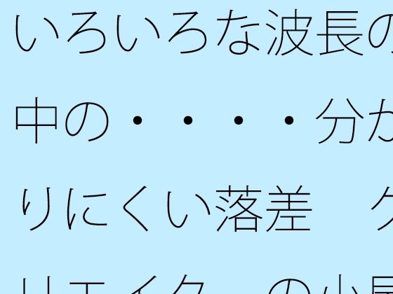 いろいろな波長の中の・・・・分かりにくい落差  クリエイターの小屋の中か