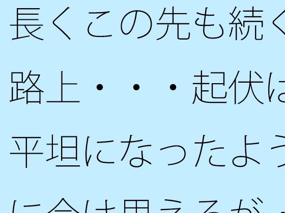 長くこの先も続く路上・・・起伏は平坦になったように今は思えるが・・ sample