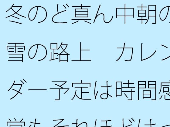 冬のど真ん中朝の雪の路上 カレンダー予定は時間感覚もそれほどはっきりせずのタイトル画像