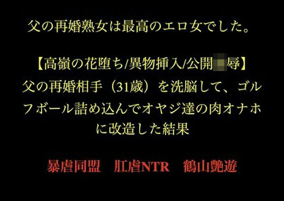 父の再婚熟女は最高のエロ女でした。 【高嶺の花堕ち/異物挿入/公開凌●】父の再婚相手(31歳)を洗脳して、ゴルフボール詰め込んでオヤジ達の肉オナホに改造した結果。