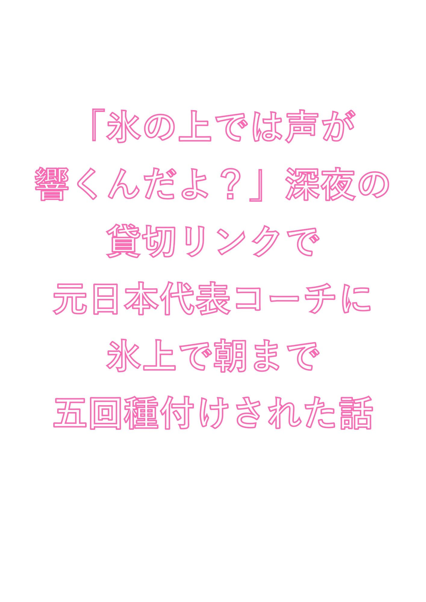「氷の上では声が響くんだよ？」深夜の貸切リンクで元日本代表コーチに氷上で朝まで五回種付けされた話 1枚目