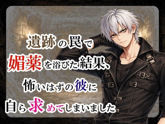 遺跡の罠で媚薬を浴びた結果、怖いはずの彼に自ら求めてしまいました