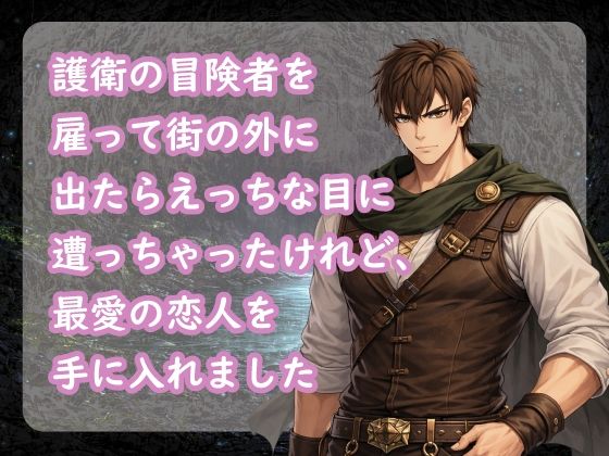 護衛の冒険者を雇って街の外に出たらえっちな目に遭っちゃったけれど、最愛の恋人を手に入れました