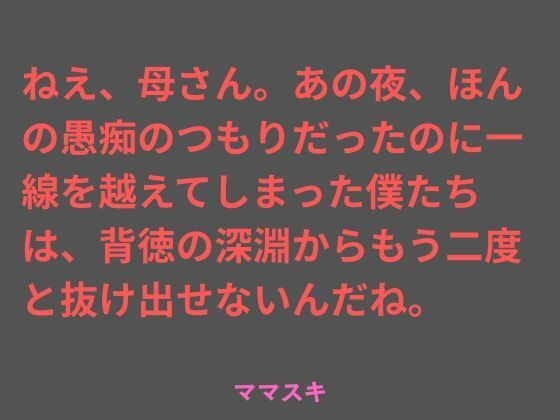 ねえ、母さん。あの夜、ほんの愚痴のつもりだったのに一線を越えてしまった僕たちは、背徳の深淵からもう二度と抜け出せないんだね。 画像1