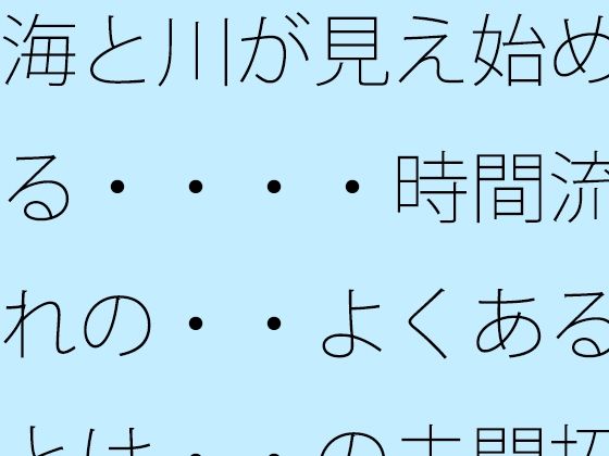 海と川が見え始める・・・・時間流れの・・よくあるとは・・の未開拓場所  物...のタイトル画像