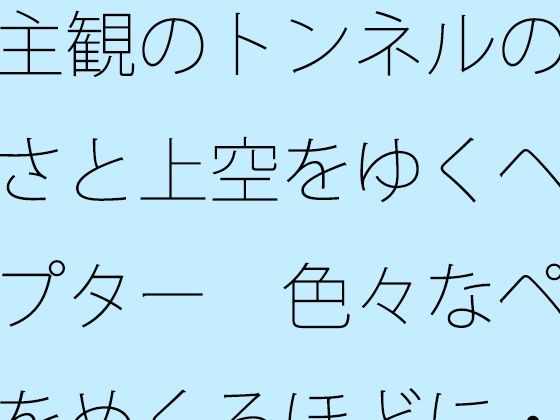 主観のトンネルの大きさと上空をゆくヘリコプター  色々なページをめくるほどに・・・・