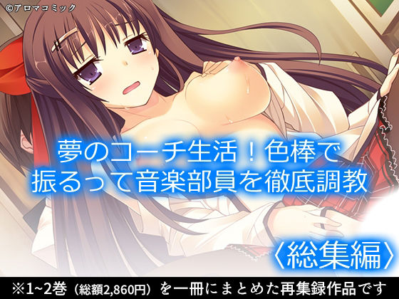 【アロマコミック】同人マンガ『夢のコーチ生活！色棒で振るって音楽部員を徹底調教＜総集編＞』