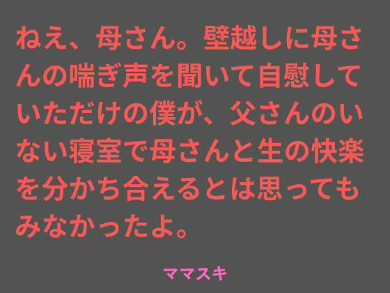 ねえ、母さん。壁越しに母さんの喘ぎ声を聞いて自慰していただけの僕が、父さんのいない寝室で母さんと生の快楽を分かち合えるとは思ってもみなかったよ。 画像1