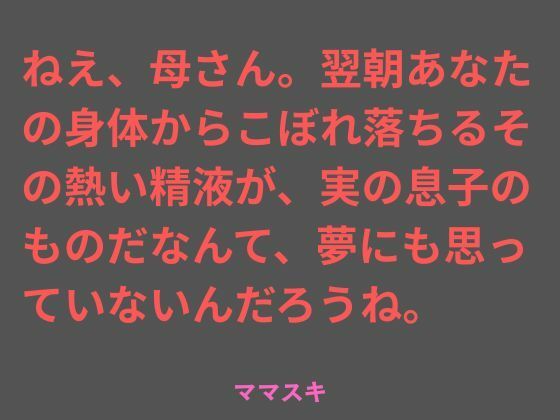 ねえ、母さん。翌朝あなたの身体からこぼれ落ちるその熱い精液が、実の息子のものだなんて、夢にも思っていないんだろうね。 画像1
