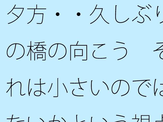 夕方・・久しぶりの橋の向こう  それは小さいのではないかという視点  凝縮されたような今の小ささ