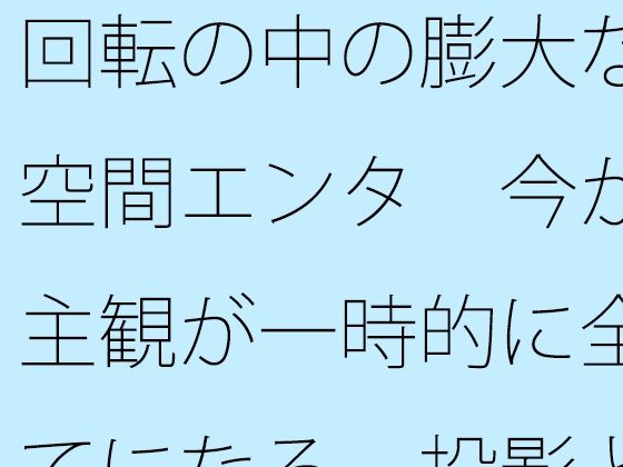 回転の中の膨大な空間エンタ  今が主観が一時的に全てになる  投影と画面