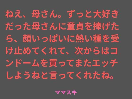 ねえ、母さん。ずっと大好きだった母さんに童貞を捧げたら、顔いっぱいに熱い種を受け止めてくれて、次からはコンドームを買ってまたエッチしようねと言ってくれたね。 画像1
