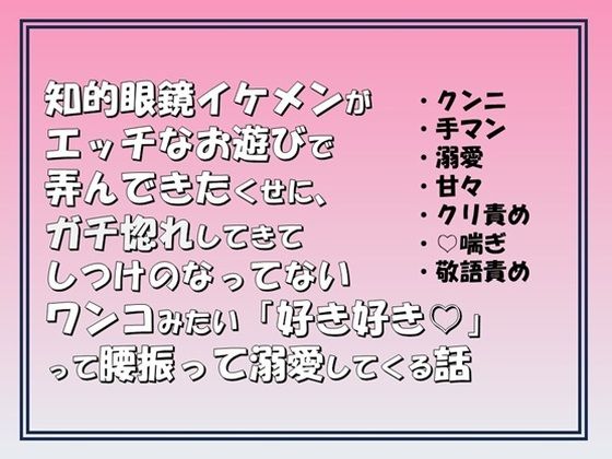 知的眼鏡イケメンがエッチなお遊びで弄んできたくせに,ガチ惚れしてきてしつけのなってないワンコみたいに「好き好き(はーと)」って腰振って溺愛してくる話 知的眼鏡イケメンがエッチなお遊びで弄んできたくせに,ガチ惚れしてきてしつけのなってないワンコみたいに「好き好き(はーと)」って腰振って溺愛してくる話