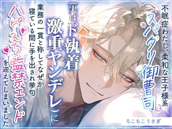 不眠症わたし、柔和な王子様系スパダリ御曹司（実はド執着激重ヤンデレ）に業務の一貫と称してなぜか寝ている間に手を出され挙句ハピえち監禁エンドを迎えてしまいました